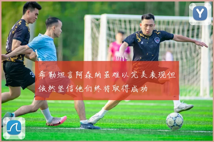 希勒坦言阿森纳虽难以完美表现但依然坚信他们终将取得成功