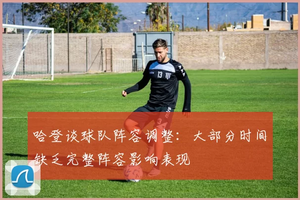 哈登谈球队阵容调整：大部分时间缺乏完整阵容影响表现