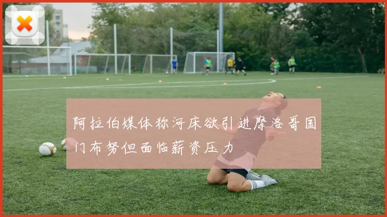 阿拉伯媒体称河床欲引进摩洛哥国门布努但面临薪资压力
