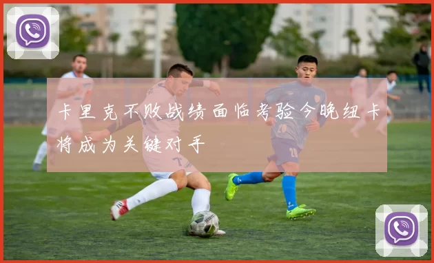 卡里克不败战绩面临考验今晚纽卡将成为关键对手