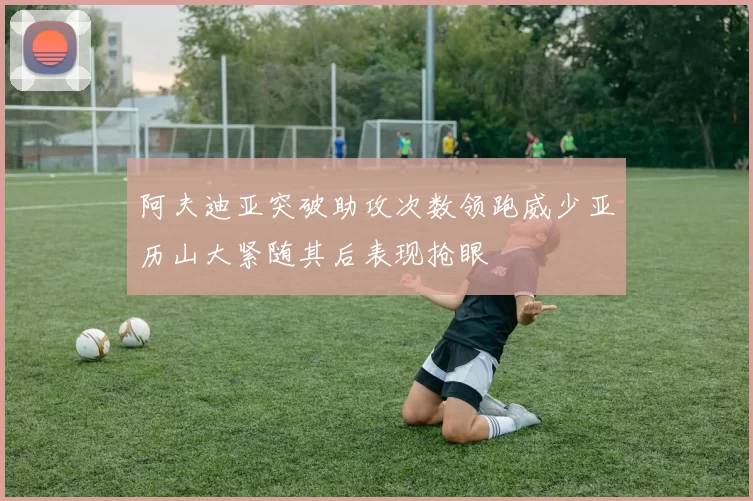 阿夫迪亚突破助攻次数领跑威少亚历山大紧随其后表现抢眼