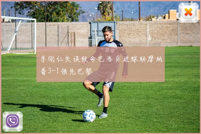 李刚仁失误致命巴洛贡进球助摩纳哥3-1领先巴黎