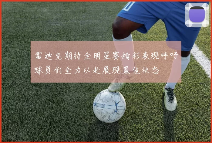 雷迪克期待全明星赛精彩表现呼吁球员们全力以赴展现最佳状态