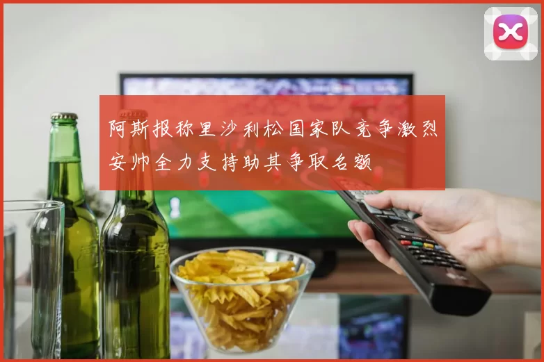 阿斯报称里沙利松国家队竞争激烈安帅全力支持助其争取名额