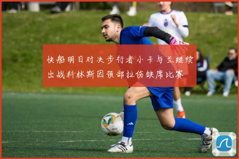快船明日对决步行者小卡与兰继续出战科林斯因颈部拉伤缺席比赛