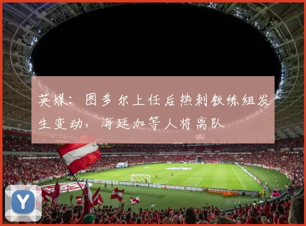 英媒：图多尔上任后热刺教练组发生变动，海廷加等人将离队