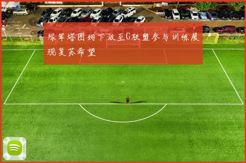 绿军塔图姆下放至G联盟参与训练展现复苏希望