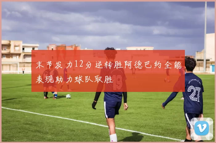 末节发力12分逆转胜阿德巴约全能表现助力球队取胜