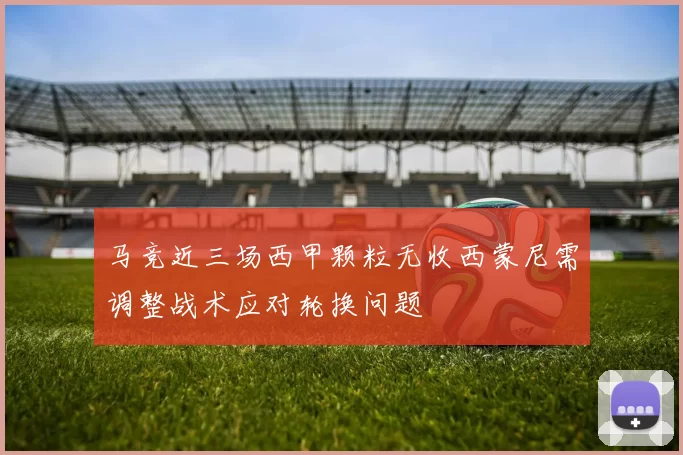 马竞近三场西甲颗粒无收西蒙尼需调整战术应对轮换问题