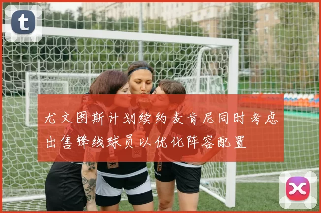 尤文图斯计划续约麦肯尼同时考虑出售锋线球员以优化阵容配置