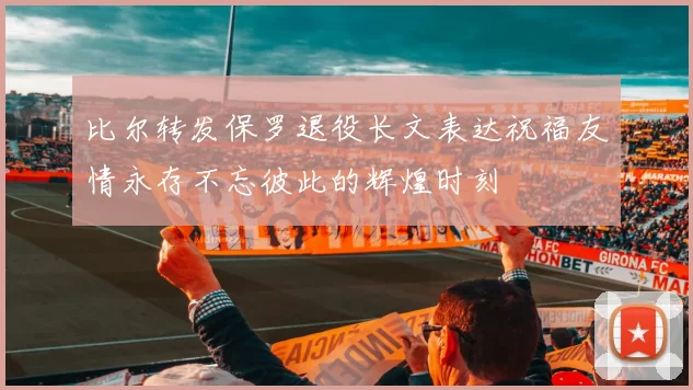 比尔转发保罗退役长文表达祝福友情永存不忘彼此的辉煌时刻