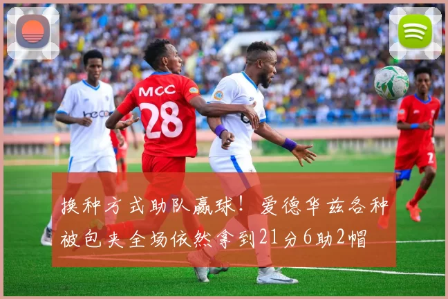 换种方式助队赢球！爱德华兹各种被包夹全场依然拿到21分6助2帽