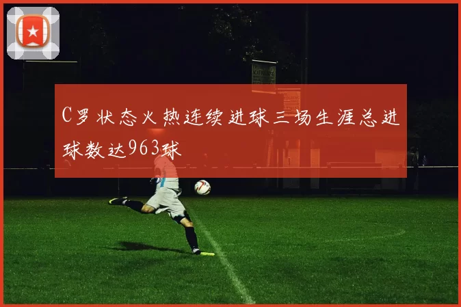 C罗状态火热连续进球三场生涯总进球数达963球