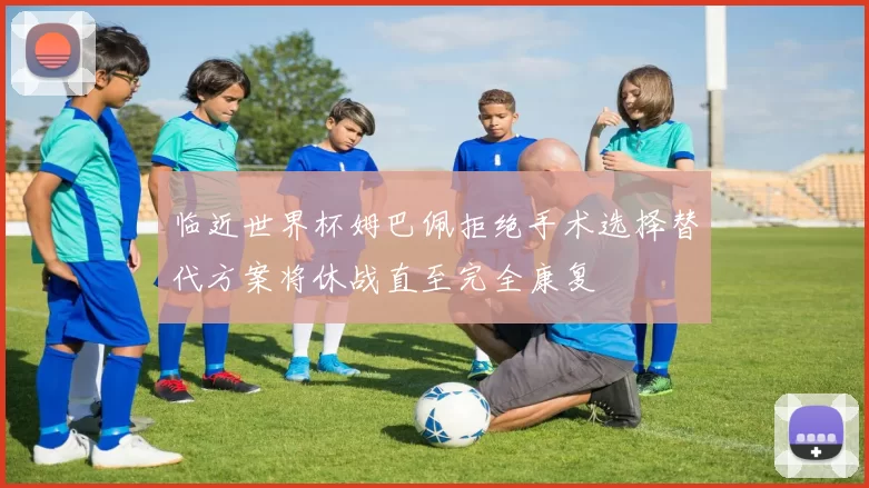 临近世界杯姆巴佩拒绝手术选择替代方案将休战直至完全康复