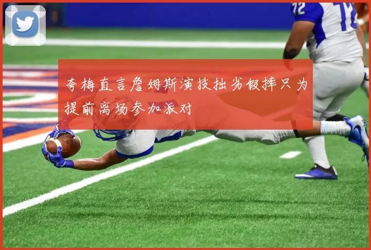 夸梅直言詹姆斯演技拙劣假摔只为提前离场参加派对