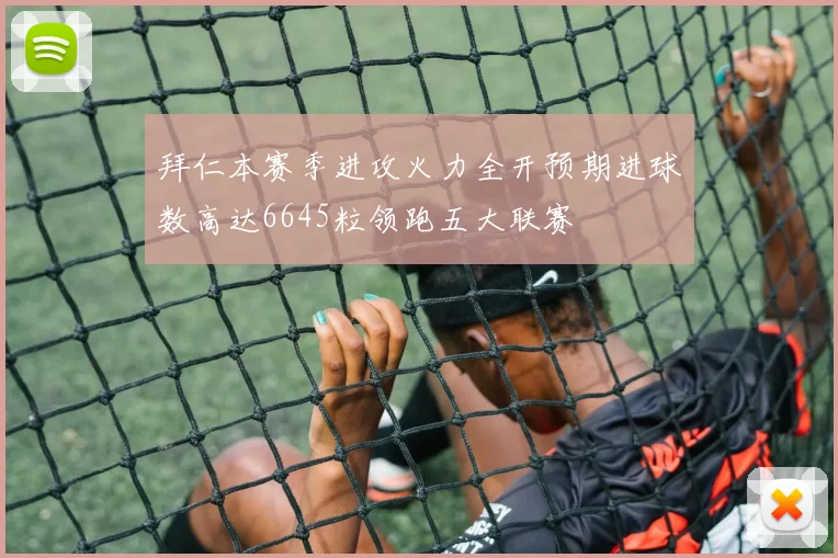 拜仁本赛季进攻火力全开预期进球数高达6645粒领跑五大联赛