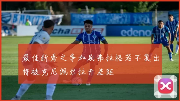 最佳新秀之争加剧弗拉格若不复出将被克尼佩尔拉开差距