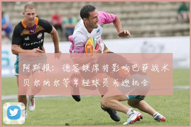 阿斯报：德容缺席将影响巴萨战术贝尔纳尔等年轻球员或迎机会
