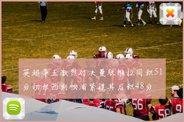 英超争五激烈对决曼联维拉同积51分切尔西利物浦紧追其后积48分