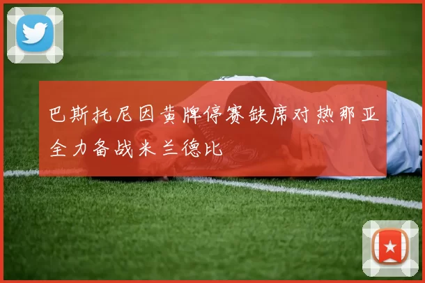 巴斯托尼因黄牌停赛缺席对热那亚全力备战米兰德比