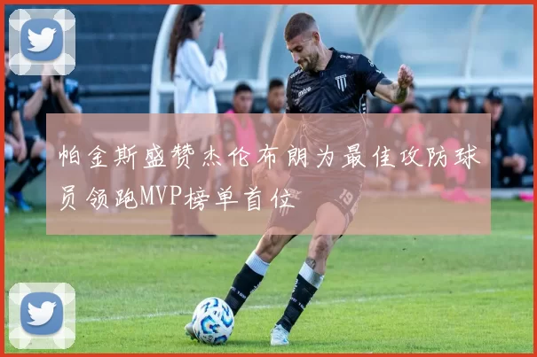 帕金斯盛赞杰伦布朗为最佳攻防球员领跑MVP榜单首位
