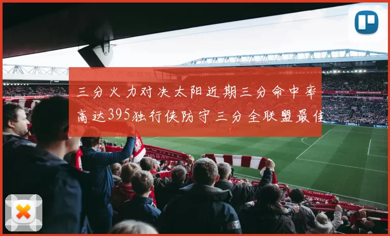三分火力对决太阳近期三分命中率高达395独行侠防守三分全联盟最佳