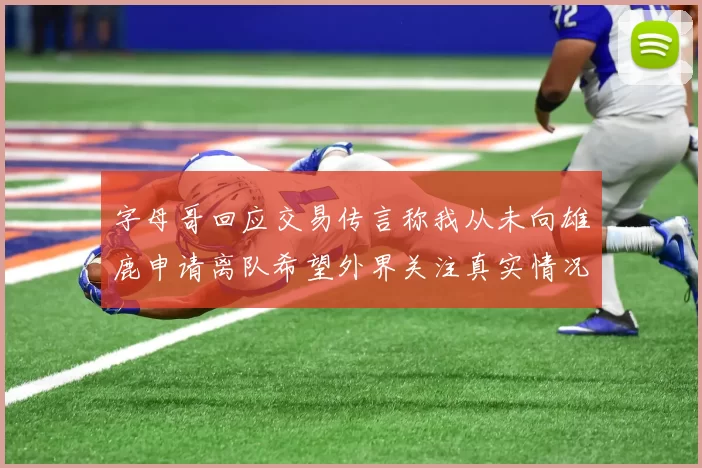 字母哥回应交易传言称我从未向雄鹿申请离队希望外界关注真实情况