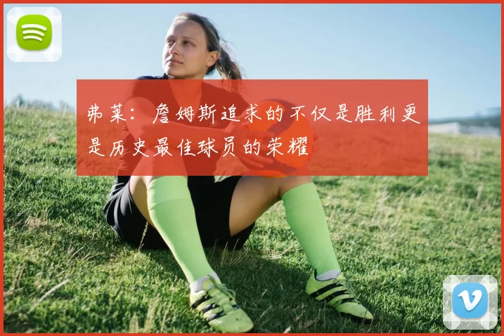 弗莱：詹姆斯追求的不仅是胜利更是历史最佳球员的荣耀