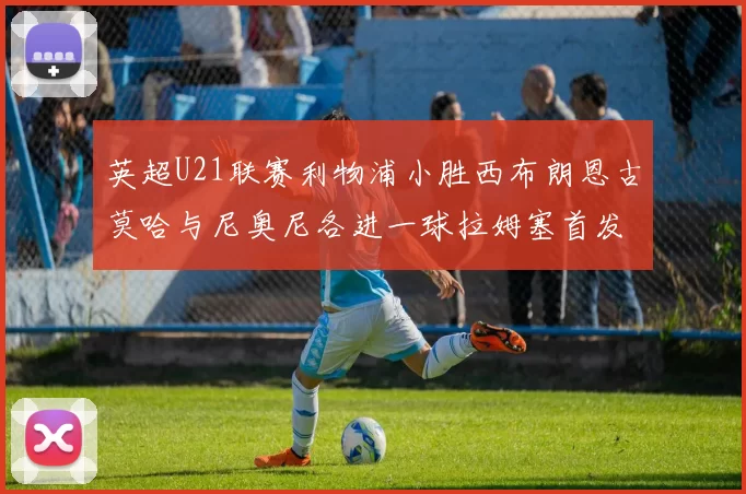 英超U21联赛利物浦小胜西布朗恩古莫哈与尼奥尼各进一球拉姆塞首发出战