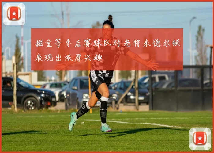 掘金等季后赛球队对老将米德尔顿表现出浓厚兴趣