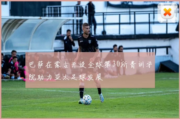 巴萨在蒙古开设全球第30所青训学院助力亚太足球发展