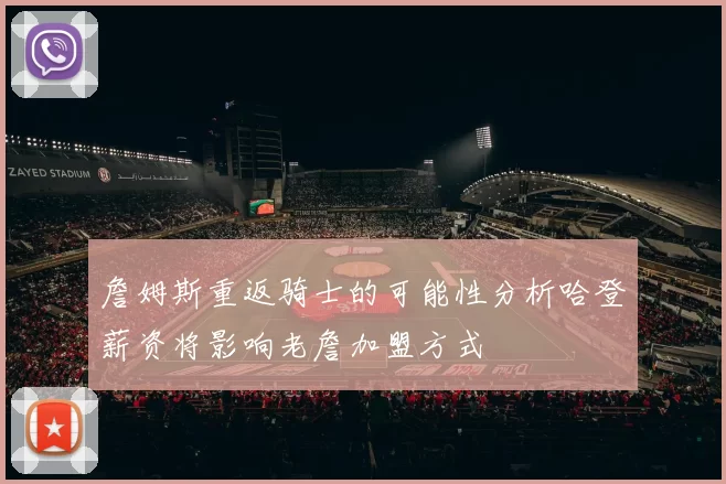詹姆斯重返骑士的可能性分析哈登薪资将影响老詹加盟方式