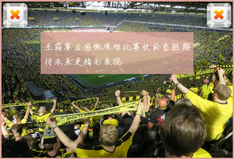 王霜赛后感慨艰难比赛收获首胜期待未来更精彩表现