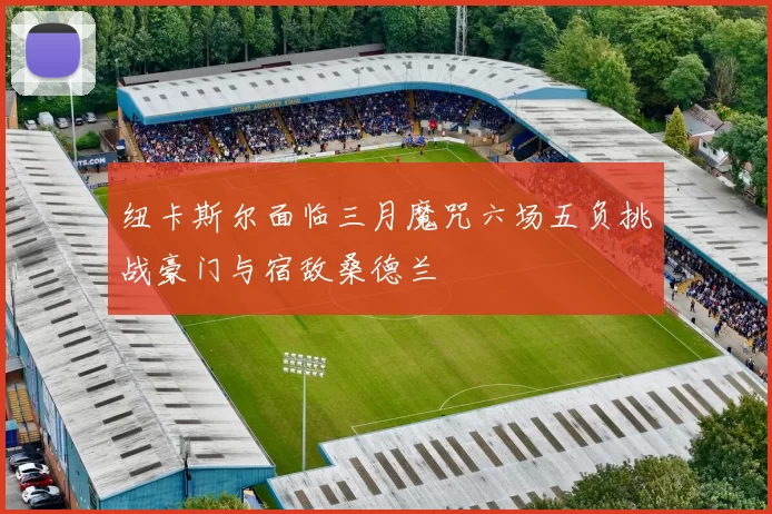 纽卡斯尔面临三月魔咒六场五负挑战豪门与宿敌桑德兰