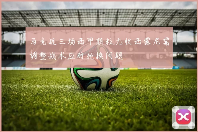 马竞近三场西甲颗粒无收西蒙尼需调整战术应对轮换问题