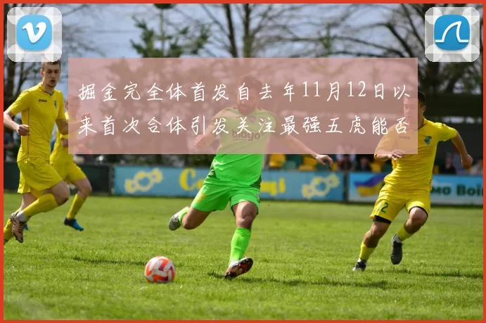 掘金完全体首发自去年11月12日以来首次合体引发关注最强五虎能否重现辉煌