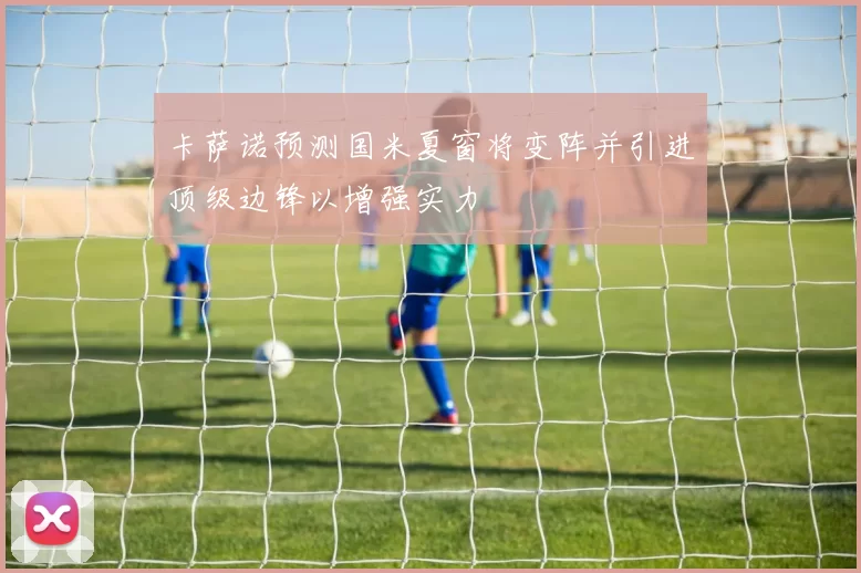 卡萨诺预测国米夏窗将变阵并引进顶级边锋以增强实力