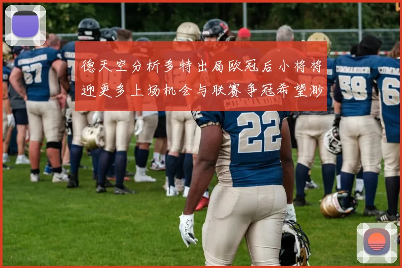 德天空分析多特出局欧冠后小将将迎更多上场机会与联赛争冠希望渺茫